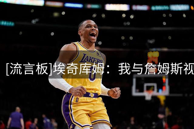 [流言板]埃奇库姆：我与詹姆斯视频连线时故作镇定，其实是在打游戏